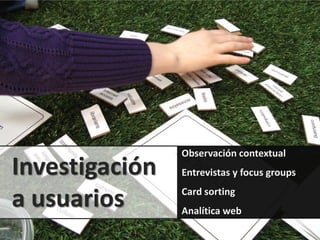 Observación contextual
Investigación   Entrevistas y focus groups

a usuarios      Card sorting
                Analítica web
 