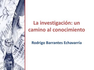 La investigación: un
camino al conocimiento
Rodrigo Barrantes Echavarría
 