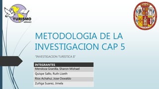 METODOLOGIA DE LA
INVESTIGACION CAP 5
“INVESTIGACION TURISTICA II”
INTEGRANTES
Mendoza Granilla, Sharon Mishael
Quispe Sallo, Ruth Lizeth
Rios Achahui, Jose Oswaldo
Zuñiga Suarez, Jimela
 