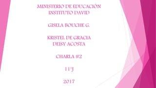 MINISTERIO DE EDUCACIÓN
INSTITUTO DAVID
GISELA BOUCHE G.
KRISTEL DE GRACIA
DEISY ACOSTA
CHARLA #2
11°J
2017
 