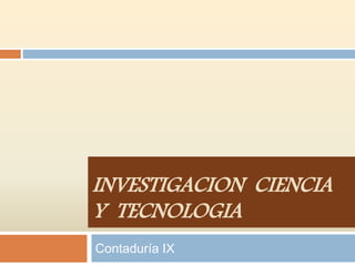 INVESTIGACION CIENCIA 
Y TECNOLOGIA 
Contaduría IX 
 