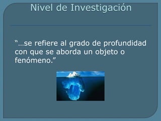 Nivel de Investigación	“…se refiere al grado de profundidad con que se aborda un objeto o fenómeno.”