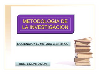 METODOLOGIA DE
   LA INVESTIGACION


LA CIENCIA Y EL METODO CIENTIFICO




 RUIZ, LIMON RAMON
 