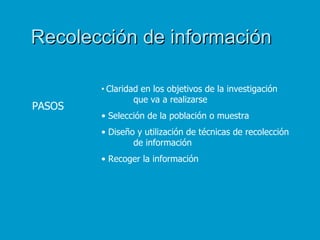 Recolección de información

        •   Claridad en los objetivos de la investigación
                   que va a realizarse
PASOS
        • Selección de la población o muestra
        • Diseño y utilización de técnicas de recolección
                de información
        • Recoger la información
 