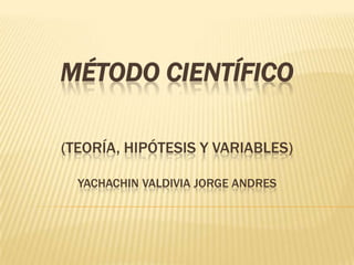 MÉTODO CIENTÍFICO
(TEORÍA, HIPÓTESIS Y VARIABLES)
YACHACHIN VALDIVIA JORGE ANDRES
 