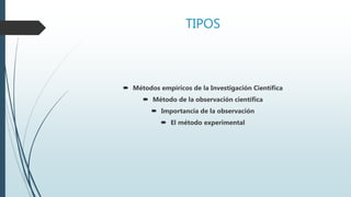 TIPOS
 Métodos empíricos de la Investigación Científica
 Método de la observación científica
 Importancia de la observación
 El método experimental
 