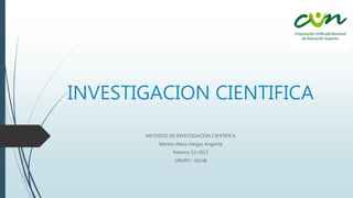 INVESTIGACION CIENTIFICA
METODOS DE INVESTIGACION CIENTIFICA
Marlon Alexis Vargas Angarita
Febrero-13-2017
GRUPO : 30148
 