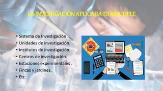LA INVESTIGACIÓNAPLICADA ES MULTIPLE
• Sistema de Investigación .
• Unidades de investigación.
• Institutos de investigación.
• Centros de investigación.
• Estaciones experimentales .
• Fincas y jardines.
• Etc.
 