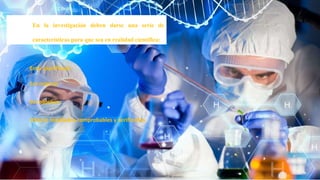 En la investigación deben darse una serie de
características para que sea en realidad científica:
Estar planificada
Ser original
Ser objetiva
Ofrecer resultados comprobables y verificarles
 