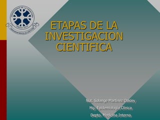 ETAPAS DE LA
INVESTIGACION
CIENTIFICA
Nut. Solange Martínez Oakley
Mg. Epidemiología Clínica
Depto. Medicina Interna
 