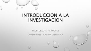 INTRODUCCION A LA
INVESTIGACION
PROF: GLADYS Y SÁNCHEZ
CURSO INVESTIGACIÓN CIENTIFICA
 