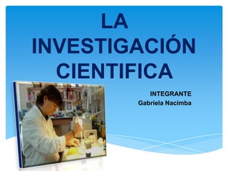 LA
INVESTIGACIÓN
CIENTIFICA
INTEGRANTE
Gabriela Nacimba
 