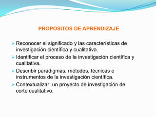PROPOSITOS DE APRENDIZAJEReconocer el significado y las características de investigación científica y cualitativa.