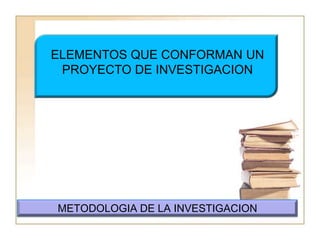 ELEMENTOS QUE CONFORMAN UN PROYECTO DE INVESTIGACIONMETODOLOGIA DE LA INVESTIGACION