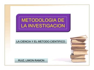 METODOLOGIA DE LA INVESTIGACION LA CIENCIA Y EL METODO CIENTIFICO RUIZ, LIMON RAMON 