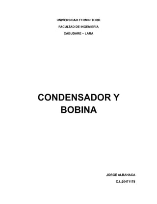 UNIVERSIDAD FERMIN TORO
FACULTAD DE INGENIERÍA
CABUDARE – LARA
CONDENSADOR Y
BOBINA
JORGE ALBAHACA
C.I.:20471178
 