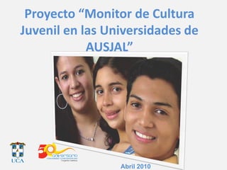 Proyecto “Monitor de Cultura
Juvenil en las Universidades de
AUSJAL”
Abril 2010
 