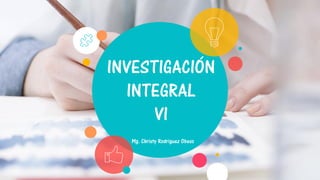 INVESTIGACIÓN
INTEGRAL
VI
Mg. Christy Rodriguez Obeso
 