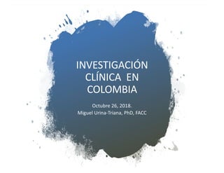INVESTIGACIÓN
CLÍNICA EN
COLOMBIA
Octubre 26, 2018.
Miguel Urina-Triana, PhD, FACC
 