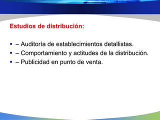 Estudios de distribución:
 – Auditoría de establecimientos detallistas.
 – Comportamiento y actitudes de la distribución...