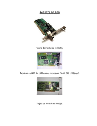 TARJETA DE RED
Tarjeta de interfaz de red (NIC).
Tarjeta de red ISA de 10 Mbps con conectores RJ-45, AUI y 10Base2.
Tarjeta de red ISA de 10Mbps.
 