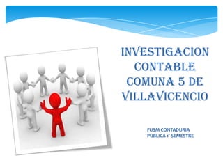 INVESTIGACION
  CONTABLE
 COMUNA 5 DE
VILLAVICENCIO

   FUSM CONTADURIA
   PUBLICA 1° SEMESTRE
 