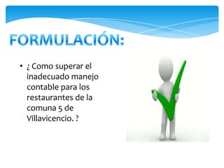 • ¿ Como superar el
  inadecuado manejo
  contable para los
  restaurantes de la
  comuna 5 de
  Villavicencio. ?
 