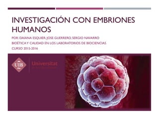 INVESTIGACIÓN CON EMBRIONES
HUMANOS
POR: DAIANA ESQUIER, JOSE GUERRERO, SERGIO NAVARRO
BIOÉTICAY CALIDAD EN LOS LABORATORIOS DE BIOCIENCIAS
CURSO 2015-2016
 