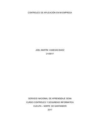 CONTROLES DE APLICACIÓN EN MI EMPRESA
JOEL MARTIN VANEGAS BAEZ
21/08/17
SERVICIO NACIONAL DE APRENDIZAJE SENA
CURSO CONTROLES Y SEGURIDAD INFORMATICA
CUCUTA – NORTE DE SANTANDER
2017
 
