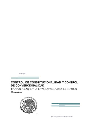 25/11/2014 
CONTROL DE CONSTITUCIONALIDAD Y CONTROL 
DE CONVENCIONALIDAD 
Criterios fijados por la Corte Interamericana de Derechos 
Humanos 
Lic. Jorge Humberto Escamilla 
 