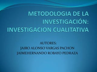 METODOLOGIA DE LA INVESTIGACIÓN:  INVESTIGACION CUALITATIVA   AUTORES: JAIRO ALONSO VARGAS PACHON JAIMEHERNANDO ROBAYO PEDRAZA 