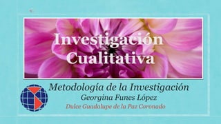 Metodología de la Investigación
Georgina Funes López
Dulce Guadalupe de la Paz Coronado
Investigación
Cualitativa
 