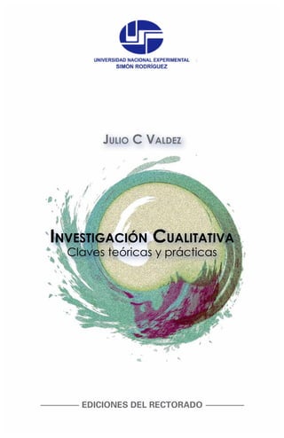 Julio C Valdez
Investigación Cualitativa
Claves teóricas y prácticas
EDICIONES DEL RECTORADO
 
