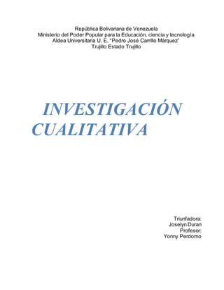 República Bolivariana de Venezuela
Ministerio del Poder Popular para la Educación, ciencia y tecnología
Aldea Universitaria U. E. “Pedro José Carrillo Márquez”
Trujillo Estado Trujillo
INVESTIGACIÓN
CUALITATIVA
Triunfadora:
Joselyn Duran
Profesor:
Yonny Perdomo
 