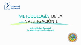 METODOLOGÍA DE LA
INVESTIGACIÓN 1
Universidad de Guayaquil
Facultad de Ingeniería Industrial
 