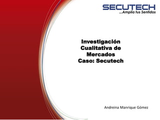 Investigación
Cualitativa de
Mercados
Caso: Secutech
Andreina Manrique Gómez
 
