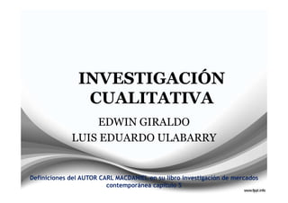 INVESTIGACIÓN
                CUALITATIVA
                 EDWIN GIRALDO
             LUIS EDUARDO ULABARRY


Definiciones del AUTOR CARL MACDANIEL en su libro investigación de mercados
                         contemporánea capitulo 5
 