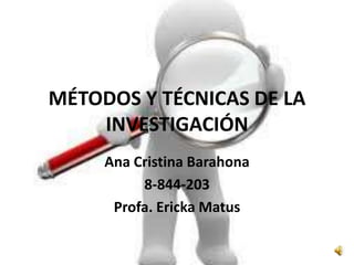 MÉTODOS Y TÉCNICAS DE LA INVESTIGACIÓN Ana Cristina Barahona 8-844-203 Profa. ErickaMatus 