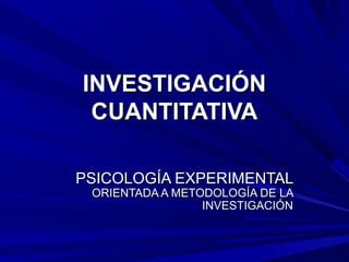 INVESTIGACIÓN
 CUANTITATIVA

PSICOLOGÍA EXPERIMENTAL
 ORIENTADA A METODOLOGÍA DE LA
                 INVESTIGACIÓN
 