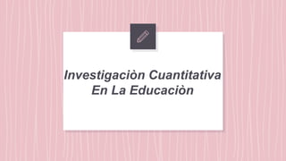 Investigaciòn Cuantitativa
En La Educaciòn
 
