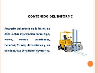 CONTENIDO DEL INFORME Respecto del agente de la lesión, se debe incluir información como: tipo, marca, modelo, velocidades, tamaños, formas, dimensiones y las demás que se consideren necesarias. 