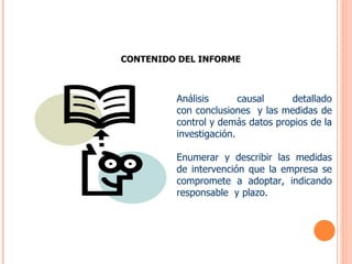 CONTENIDO DEL INFORME Análisis causal detallado con conclusiones  y las medidas de control y demás datos propios de la investigación.  Enumerar y describir las medidas de intervención que la empresa se compromete a adoptar, indicando responsable  y plazo.   