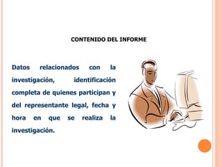 CONTENIDO DEL INFORME Datos relacionados con la investigación, identificación completa de quienes participan y del representante legal, fecha y hora en que se realiza la investigación. 