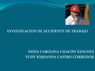 INVESTIGACION DE ACCIDENTE DE TRABAJO NIDIA CAROLINA CHACÓN SÁNCHEZ YUDY YOJHANNA CASTRO CORREDOR 