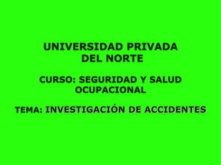 UNIVERSIDAD PRIVADA
DEL NORTE
CURSO: SEGURIDAD Y SALUD
OCUPACIONAL
TEMA: INVESTIGACIÓN DE ACCIDENTES
 