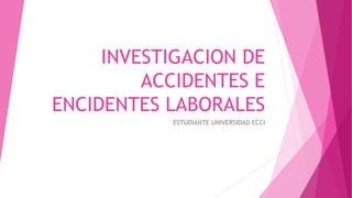 INVESTIGACION DE
ACCIDENTES E
ENCIDENTES LABORALES
ESTUDIANTE UNIVERSIDAD ECCI
 