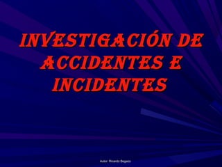 Autor: Ricardo BegazoAutor: Ricardo Begazo
INVESTIGACIÓN DEINVESTIGACIÓN DE
ACCIDENTES EACCIDENTES E
INCIDENTESINCIDENTES
 
