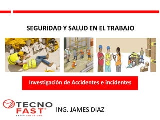 Investigación de Accidentes e incidentes
SEGURIDAD Y SALUD EN EL TRABAJO
ING. JAMES DIAZ
 