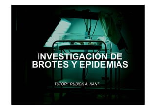 INVESTIGACIÓN DE
BROTES Y EPIDEMIAS
    TUTOR: RUDICK A. KANT
 
