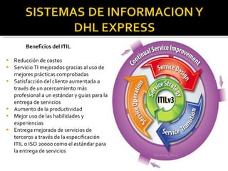 Beneficios del ITIL Reducción de costos  Servicio TI mejorados gracias al uso de mejores prácticas comprobadas  Satisfacción del cliente aumentada a través de un acercamiento más profesional a un estándar y guías para la entrega de servicios  Aumento de la productividad  Mejor uso de las habilidades y experiencias  Entrega mejorada de servicios de terceros a través de la especificación ITIL o ISO 20000 como el estándar para la entrega de servicios  